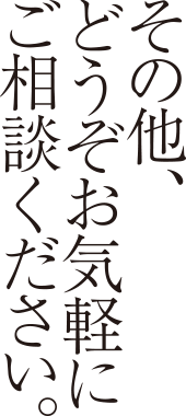 その他、どうぞお気軽にご相談ください。