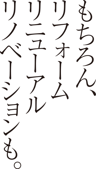 もちろん、リフォームリニューアルリノベーションも。