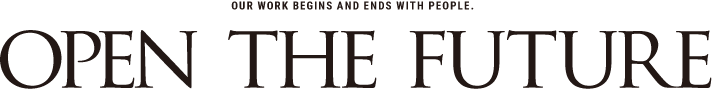 OUR WORK BEGINS AND ENDS WITH PEOPLE. open the future